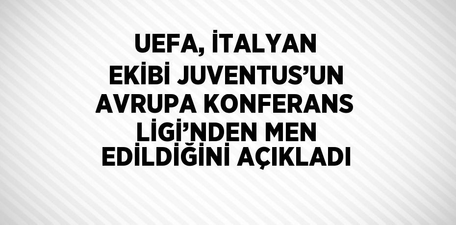 UEFA, İTALYAN EKİBİ JUVENTUS’UN AVRUPA KONFERANS LİGİ’NDEN MEN EDİLDİĞİNİ AÇIKLADI