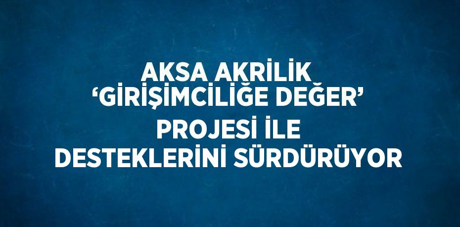 AKSA AKRİLİK ‘GİRİŞİMCİLİĞE DEĞER’ PROJESİ İLE DESTEKLERİNİ SÜRDÜRÜYOR