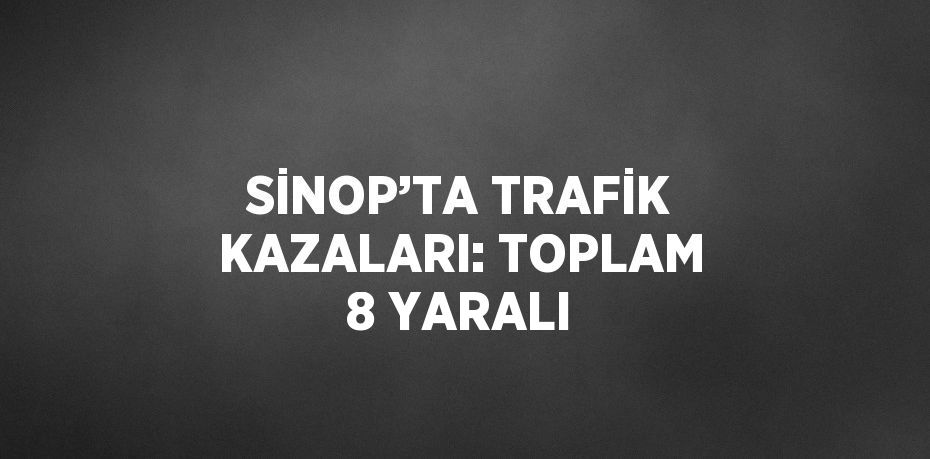 SİNOP’TA TRAFİK KAZALARI: TOPLAM 8 YARALI