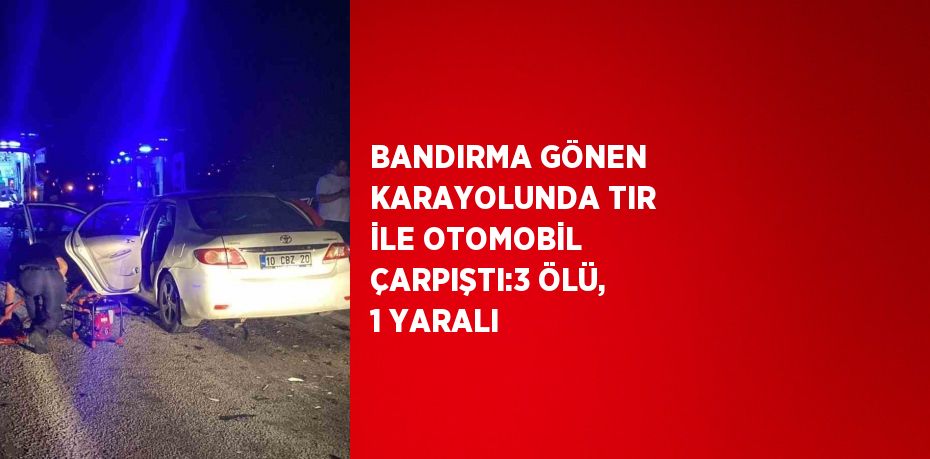 BANDIRMA GÖNEN KARAYOLUNDA TIR İLE OTOMOBİL ÇARPIŞTI:3 ÖLÜ, 1 YARALI