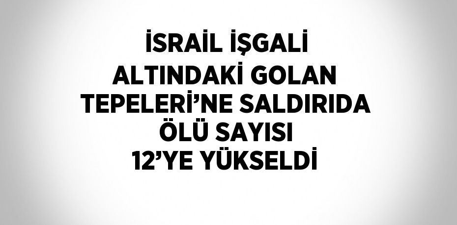 İSRAİL İŞGALİ ALTINDAKİ GOLAN TEPELERİ’NE SALDIRIDA ÖLÜ SAYISI 12’YE YÜKSELDİ