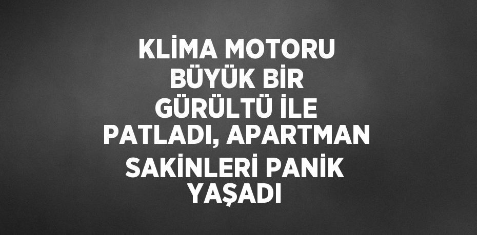 KLİMA MOTORU BÜYÜK BİR GÜRÜLTÜ İLE PATLADI, APARTMAN SAKİNLERİ PANİK YAŞADI