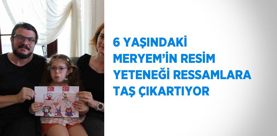 6 YAŞINDAKİ MERYEM’İN RESİM YETENEĞİ RESSAMLARA TAŞ ÇIKARTIYOR