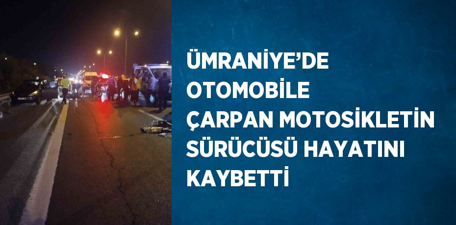 ÜMRANİYE’DE OTOMOBİLE ÇARPAN MOTOSİKLETİN SÜRÜCÜSÜ HAYATINI KAYBETTİ