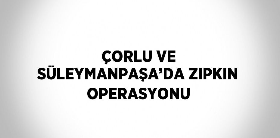 ÇORLU VE SÜLEYMANPAŞA’DA ZIPKIN OPERASYONU