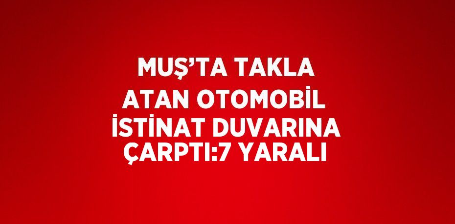 MUŞ’TA TAKLA ATAN OTOMOBİL İSTİNAT DUVARINA ÇARPTI:7 YARALI