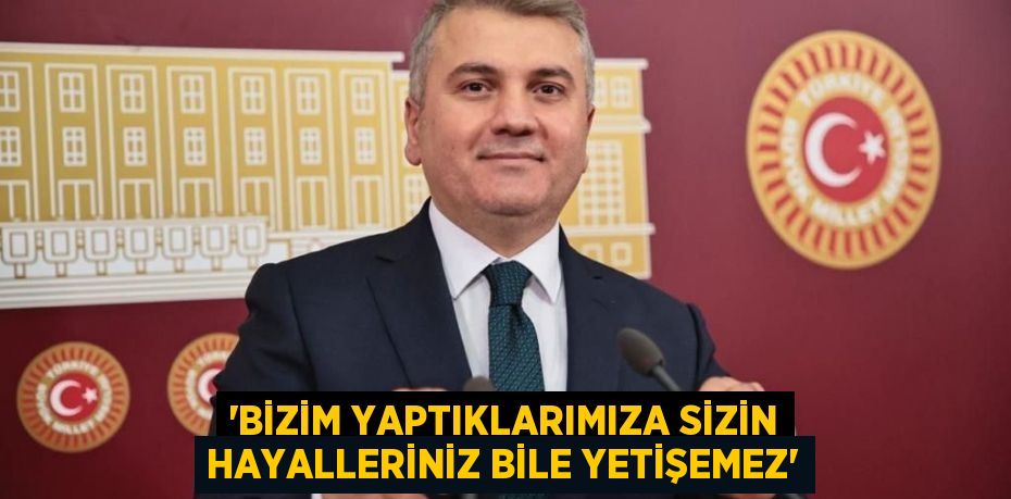 “Bizim yaptıklarımıza sizin hayalleriniz bile yetişemez”