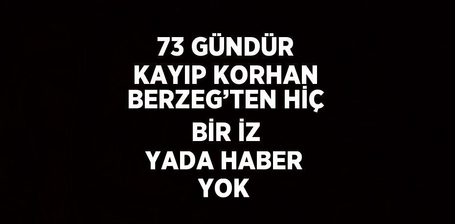 73 GÜNDÜR KAYIP KORHAN BERZEG’TEN HİÇ BİR İZ YADA HABER YOK