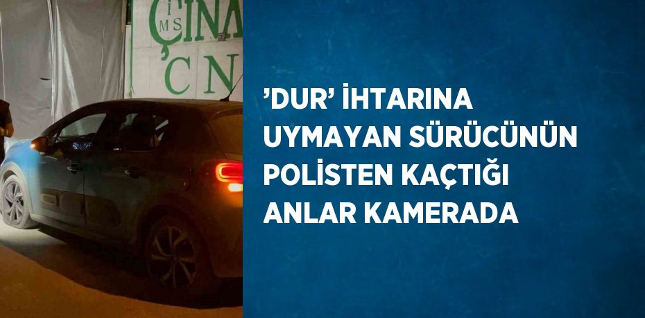 ’DUR’ İHTARINA UYMAYAN SÜRÜCÜNÜN POLİSTEN KAÇTIĞI ANLAR KAMERADA