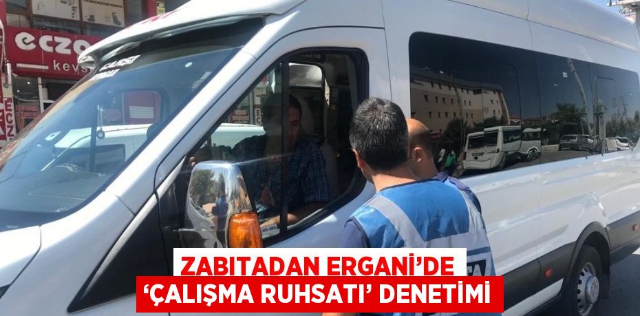 ZABITADAN ERGANİ’DE ‘ÇALIŞMA RUHSATI’ DENETİMİ