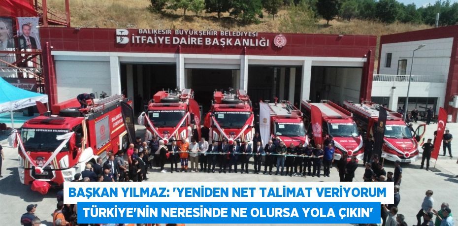 Başkan Yılmaz: “Yeniden net talimat veriyorum Türkiye’nin neresinde ne olursa yola çıkın”