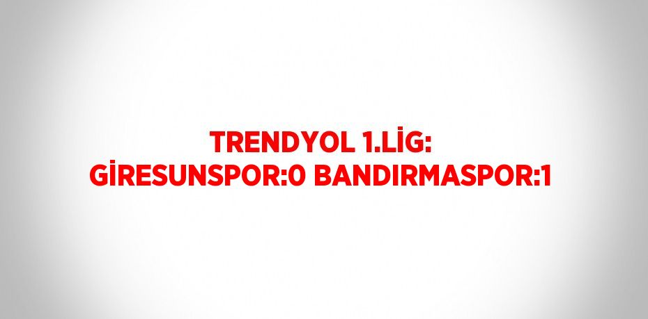 TRENDYOL 1.LİG: GİRESUNSPOR:0 BANDIRMASPOR:1