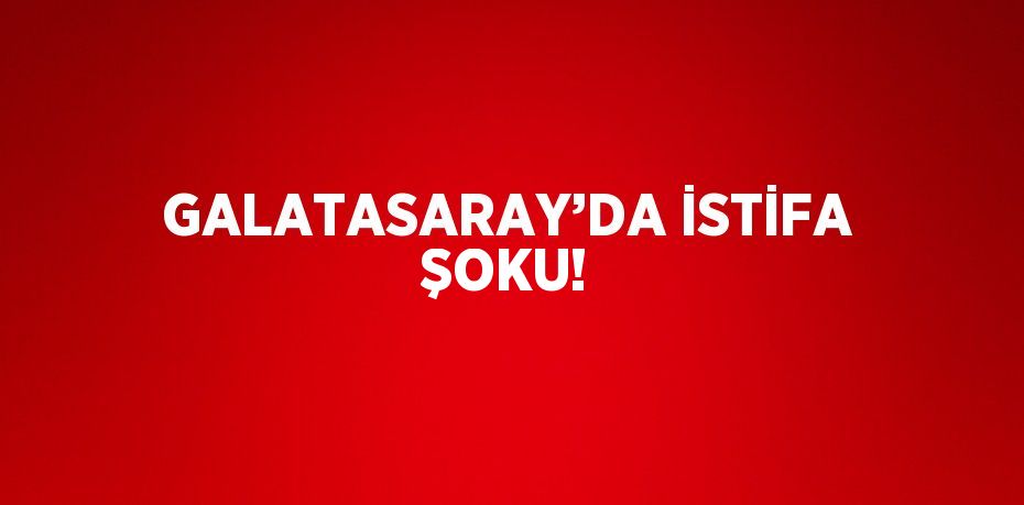 GALATASARAY’DA İSTİFA ŞOKU!