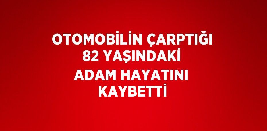 OTOMOBİLİN ÇARPTIĞI 82 YAŞINDAKİ ADAM HAYATINI KAYBETTİ