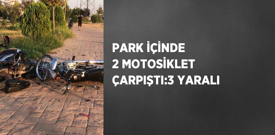 PARK İÇİNDE 2 MOTOSİKLET ÇARPIŞTI:3 YARALI