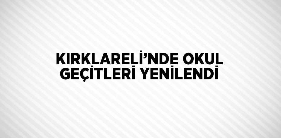 KIRKLARELİ’NDE OKUL GEÇİTLERİ YENİLENDİ