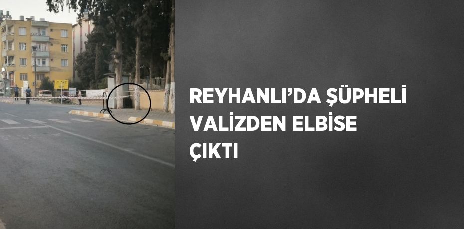 REYHANLI’DA ŞÜPHELİ VALİZDEN ELBİSE ÇIKTI