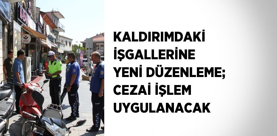 KALDIRIMDAKİ İŞGALLERİNE YENİ DÜZENLEME; CEZAİ İŞLEM UYGULANACAK