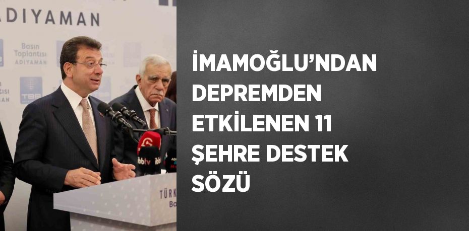 İMAMOĞLU’NDAN DEPREMDEN ETKİLENEN 11 ŞEHRE DESTEK SÖZÜ