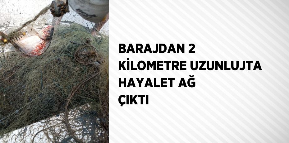 BARAJDAN 2 KİLOMETRE UZUNLUJTA HAYALET AĞ ÇIKTI