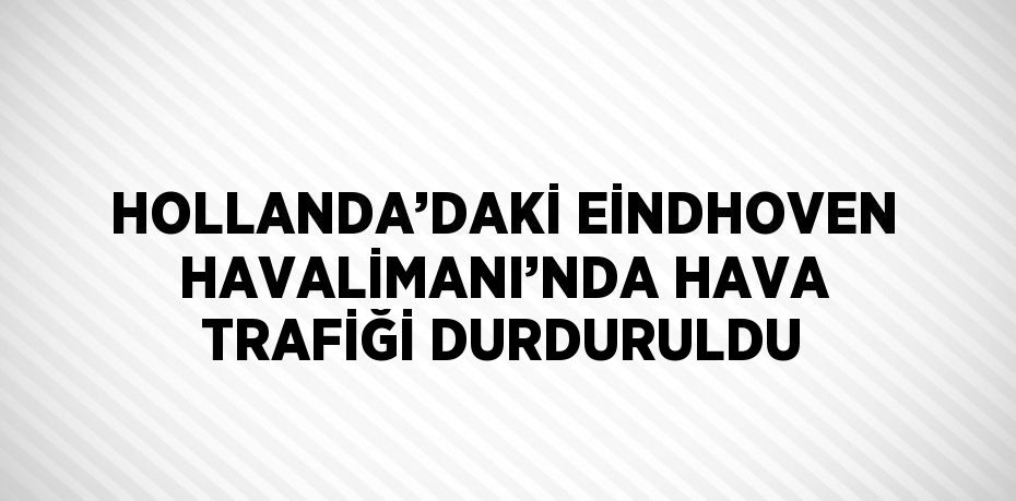 HOLLANDA’DAKİ EİNDHOVEN HAVALİMANI’NDA HAVA TRAFİĞİ DURDURULDU