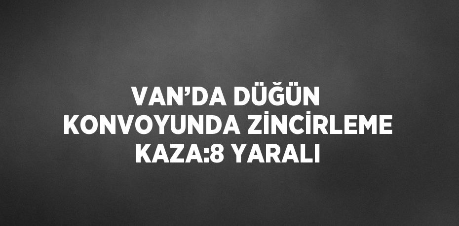 VAN’DA DÜĞÜN KONVOYUNDA ZİNCİRLEME KAZA:8 YARALI