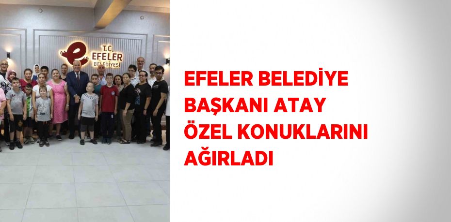 EFELER BELEDİYE BAŞKANI ATAY ÖZEL KONUKLARINI AĞIRLADI