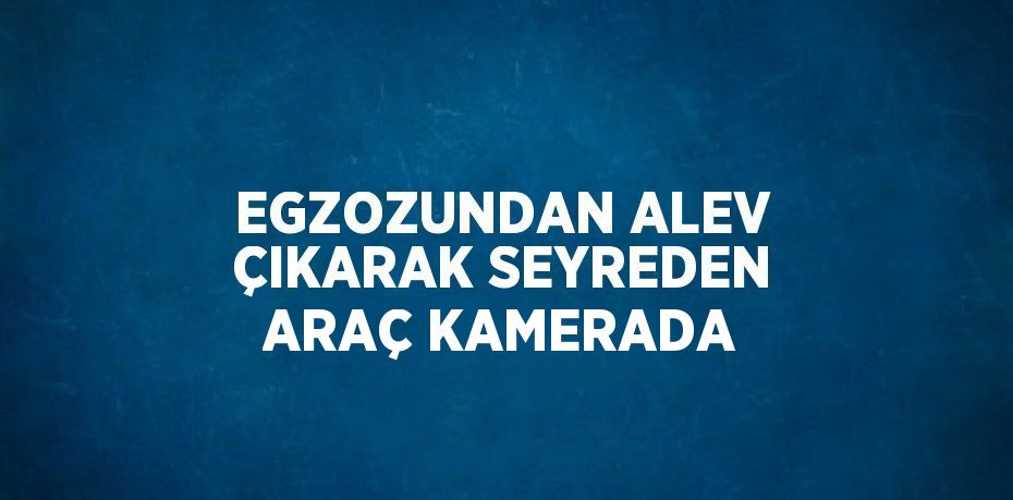 EGZOZUNDAN ALEV ÇIKARAK SEYREDEN ARAÇ KAMERADA