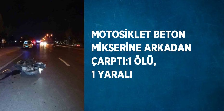 MOTOSİKLET BETON MİKSERİNE ARKADAN ÇARPTI:1 ÖLÜ, 1 YARALI