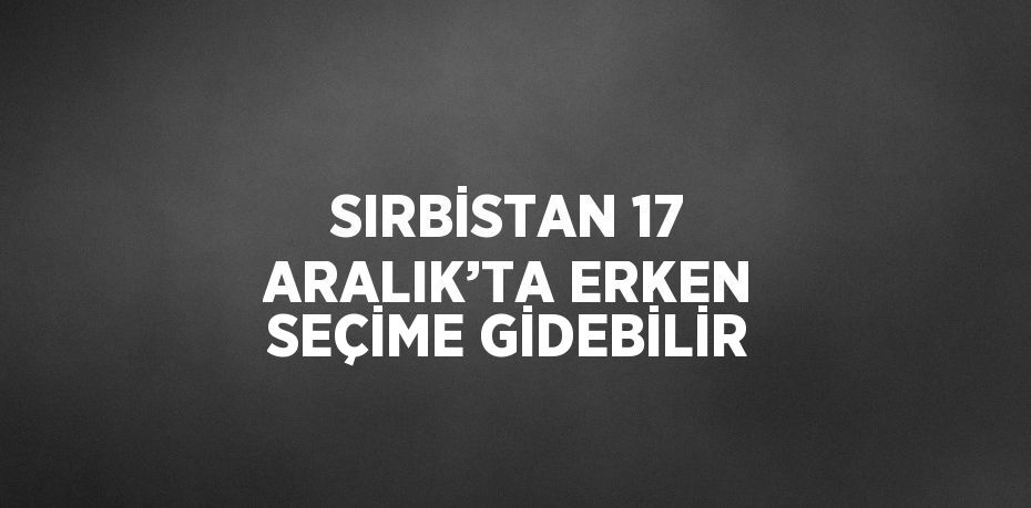 SIRBİSTAN 17 ARALIK’TA ERKEN SEÇİME GİDEBİLİR