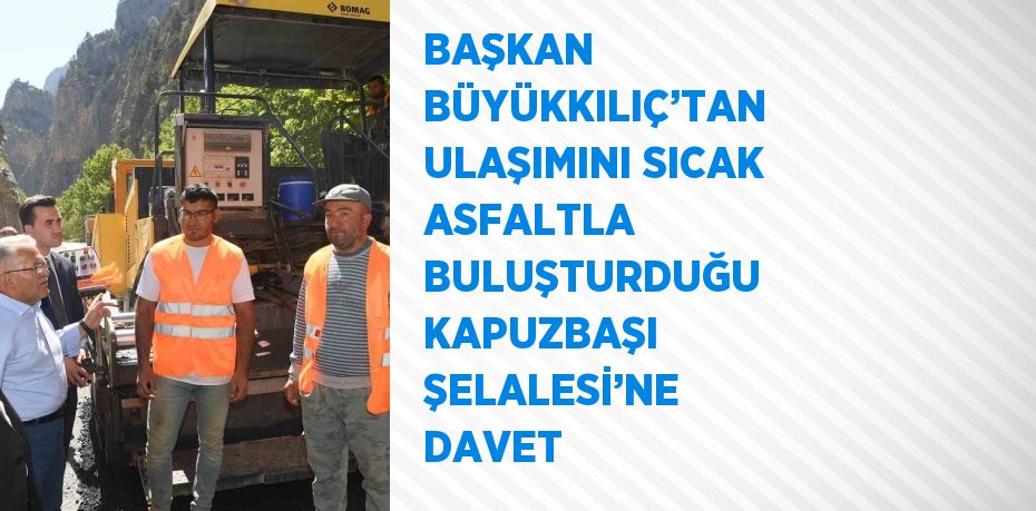 BAŞKAN BÜYÜKKILIÇ’TAN ULAŞIMINI SICAK ASFALTLA BULUŞTURDUĞU KAPUZBAŞI ŞELALESİ’NE DAVET