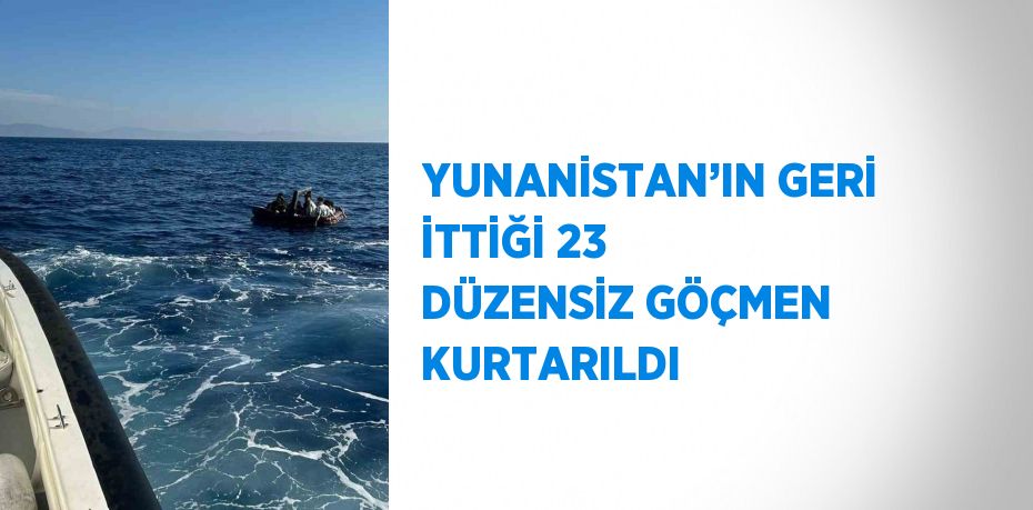 YUNANİSTAN’IN GERİ İTTİĞİ 23 DÜZENSİZ GÖÇMEN KURTARILDI