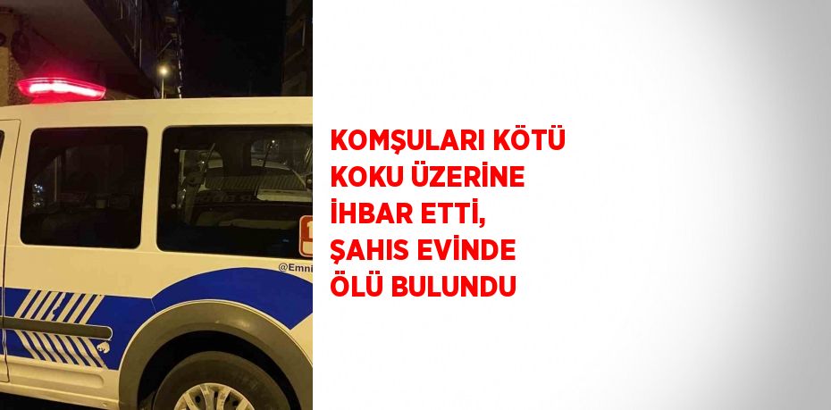 KOMŞULARI KÖTÜ KOKU ÜZERİNE İHBAR ETTİ, ŞAHIS EVİNDE ÖLÜ BULUNDU