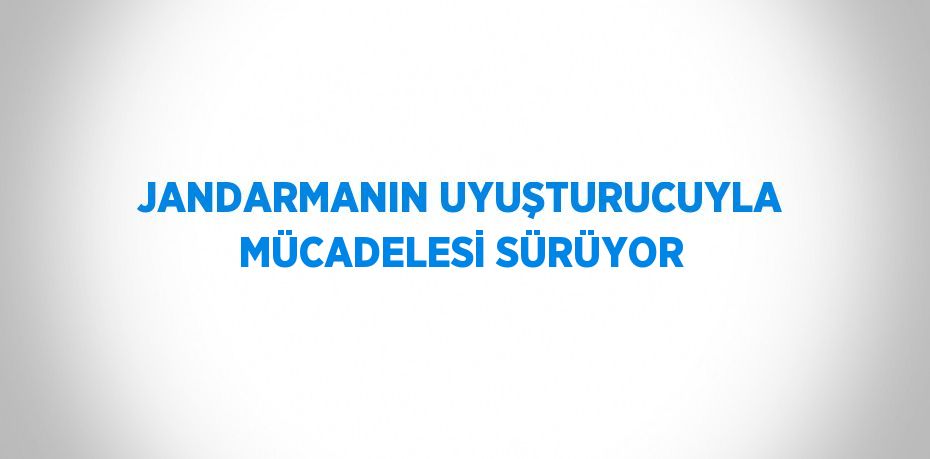 JANDARMANIN UYUŞTURUCUYLA MÜCADELESİ SÜRÜYOR