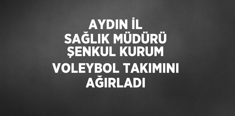 AYDIN İL SAĞLIK MÜDÜRÜ ŞENKUL KURUM VOLEYBOL TAKIMINI AĞIRLADI