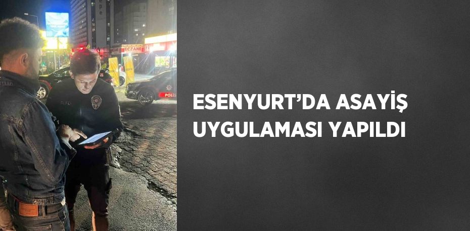 ESENYURT’DA ASAYİŞ UYGULAMASI YAPILDI