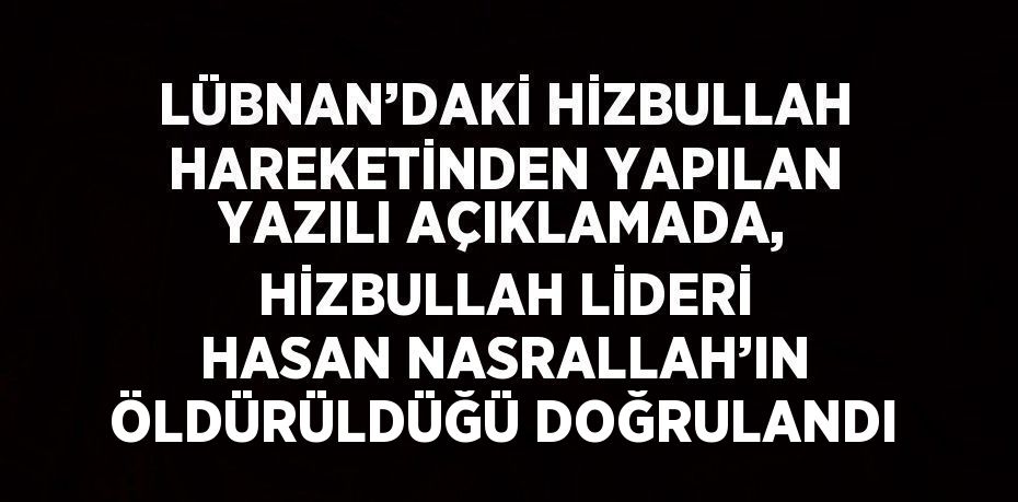 LÜBNAN’DAKİ HİZBULLAH HAREKETİNDEN YAPILAN YAZILI AÇIKLAMADA, HİZBULLAH LİDERİ HASAN NASRALLAH’IN ÖLDÜRÜLDÜĞÜ DOĞRULANDI