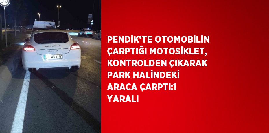 PENDİK’TE OTOMOBİLİN ÇARPTIĞI MOTOSİKLET, KONTROLDEN ÇIKARAK PARK HALİNDEKİ ARACA ÇARPTI:1 YARALI