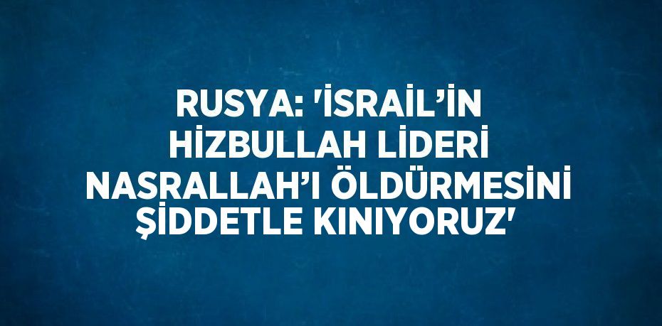 RUSYA: 'İSRAİL’İN HİZBULLAH LİDERİ NASRALLAH’I ÖLDÜRMESİNİ ŞİDDETLE KINIYORUZ'