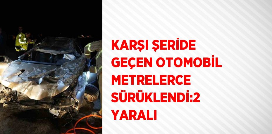 KARŞI ŞERİDE GEÇEN OTOMOBİL METRELERCE SÜRÜKLENDİ:2 YARALI