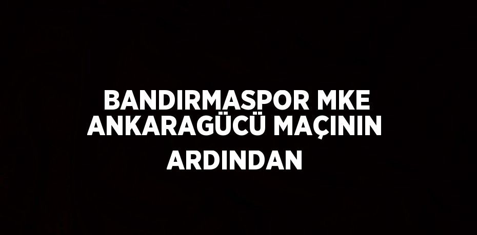 BANDIRMASPOR MKE ANKARAGÜCÜ MAÇININ ARDINDAN