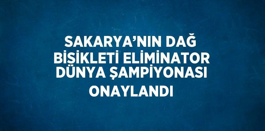 SAKARYA’NIN DAĞ BİSİKLETİ ELİMİNATOR DÜNYA ŞAMPİYONASI ONAYLANDI