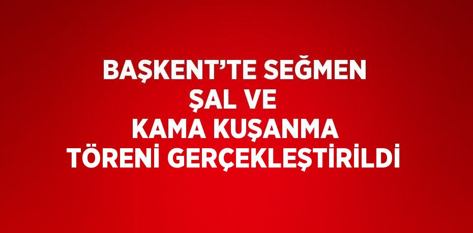 BAŞKENT’TE SEĞMEN ŞAL VE KAMA KUŞANMA TÖRENİ GERÇEKLEŞTİRİLDİ