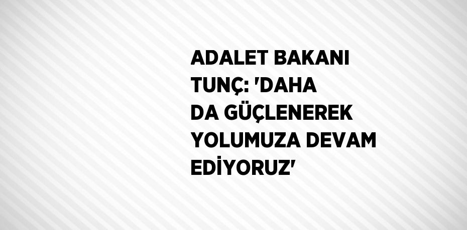 ADALET BAKANI TUNÇ: 'DAHA DA GÜÇLENEREK YOLUMUZA DEVAM EDİYORUZ'