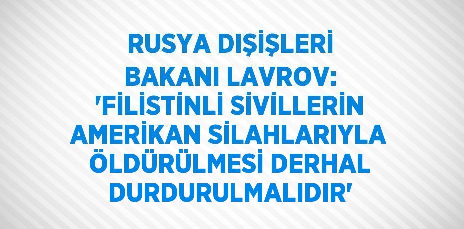 RUSYA DIŞİŞLERİ BAKANI LAVROV: 'FİLİSTİNLİ SİVİLLERİN AMERİKAN SİLAHLARIYLA ÖLDÜRÜLMESİ DERHAL DURDURULMALIDIR'