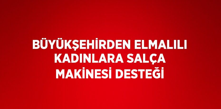 BÜYÜKŞEHİRDEN ELMALILI KADINLARA SALÇA MAKİNESİ DESTEĞİ