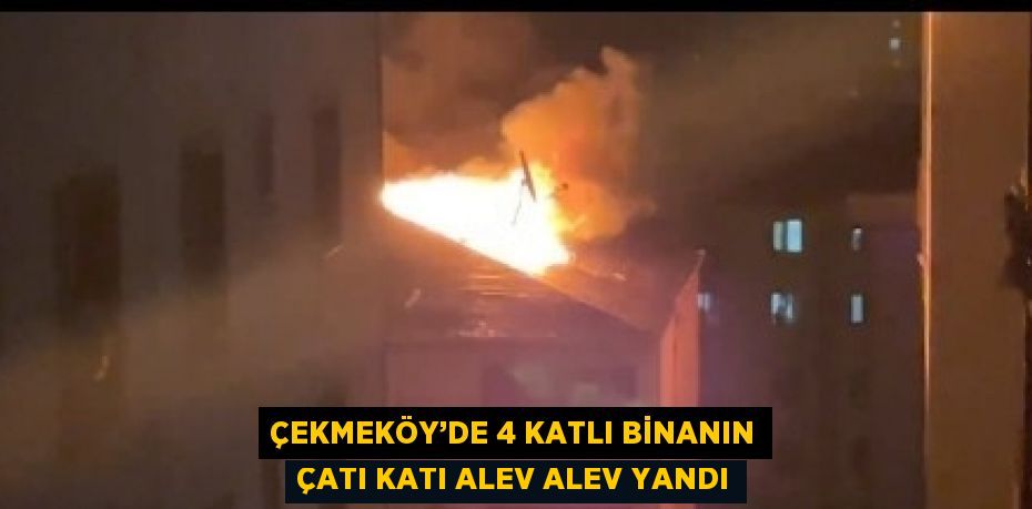 ÇEKMEKÖY’DE 4 KATLI BİNANIN ÇATI KATI ALEV ALEV YANDI