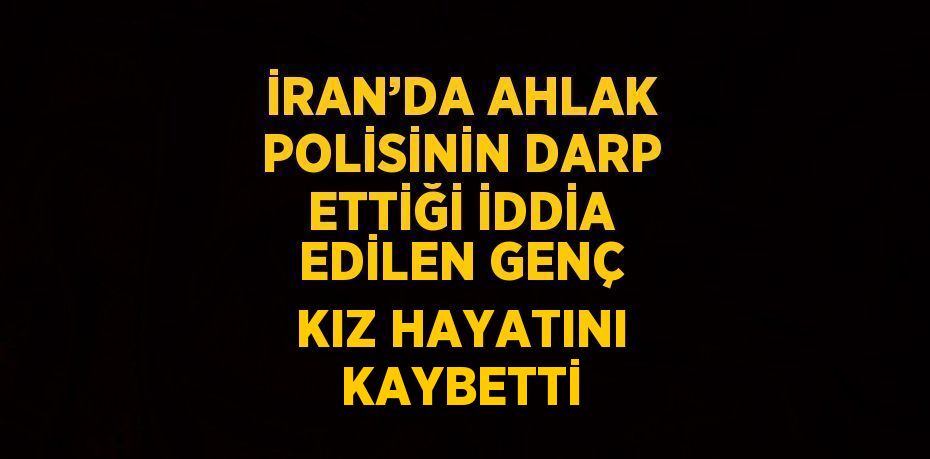 İRAN’DA AHLAK POLİSİNİN DARP ETTİĞİ İDDİA EDİLEN GENÇ KIZ HAYATINI KAYBETTİ