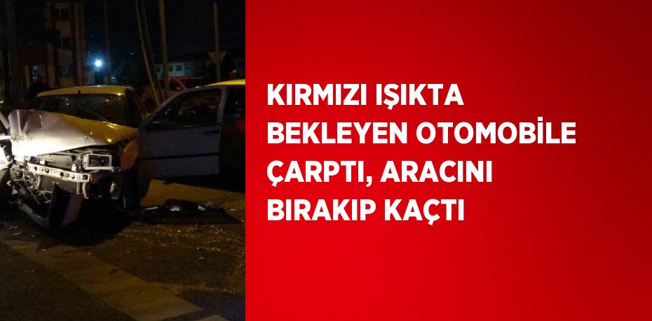 KIRMIZI IŞIKTA BEKLEYEN OTOMOBİLE ÇARPTI, ARACINI BIRAKIP KAÇTI