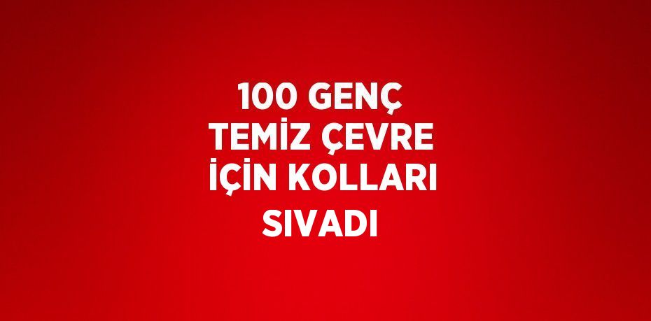 100 GENÇ TEMİZ ÇEVRE İÇİN KOLLARI SIVADI